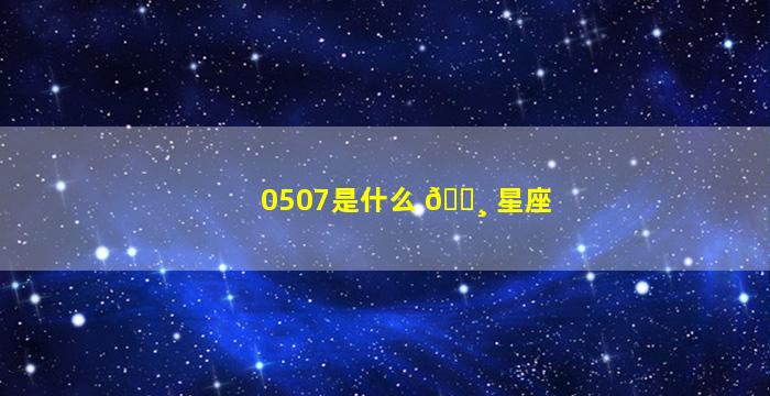 0507是什么 🌸 星座